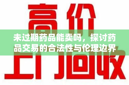 南昌未过期药品能卖吗，探讨药品交易的合法性与伦理边界