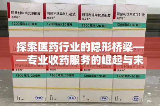 南昌探索医药行业的隐形桥梁——专业收药服务的崛起与未来