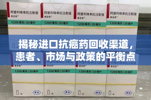 南昌揭秘进口抗癌药回收渠道，患者、市场与政策的平衡点