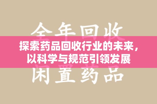 南昌探索药品回收行业的未来，以科学与规范引领发展