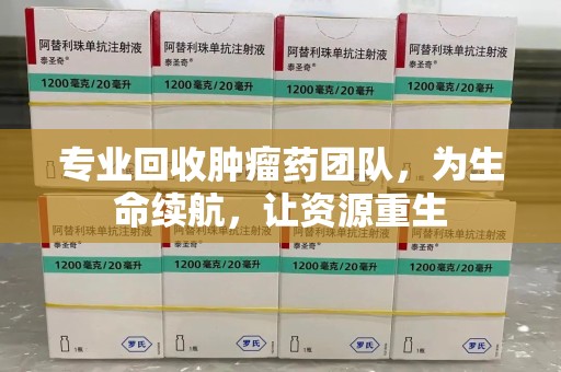 南昌专业回收肿瘤药团队，为生命续航，让资源重生