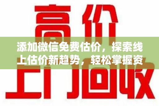 南昌添加微信免费估价，探索线上估价新趋势，轻松掌握资产价值