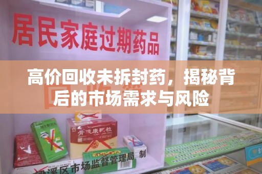 南昌高价回收未拆封药，揭秘背后的市场需求与风险