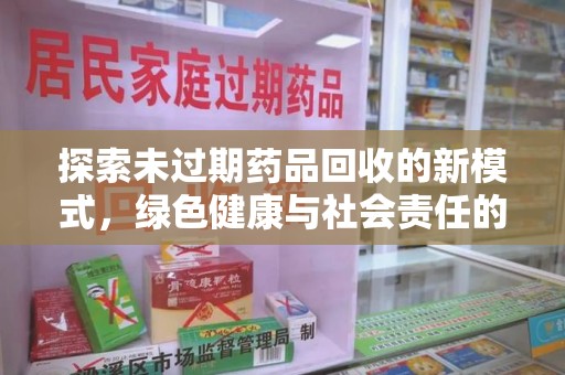 南昌探索未过期药品回收的新模式，绿色健康与社会责任的双重驱动