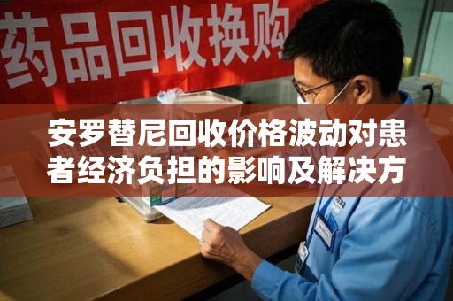 南昌安罗替尼回收价格波动对患者经济负担的影响及解决方案探讨