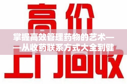 南昌掌握高效管理药物的艺术——从收药联系方式大全到健康生活的指南