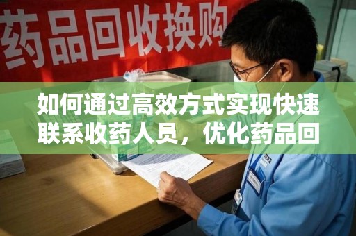 南昌如何通过高效方式实现快速联系收药人员，优化药品回收流程