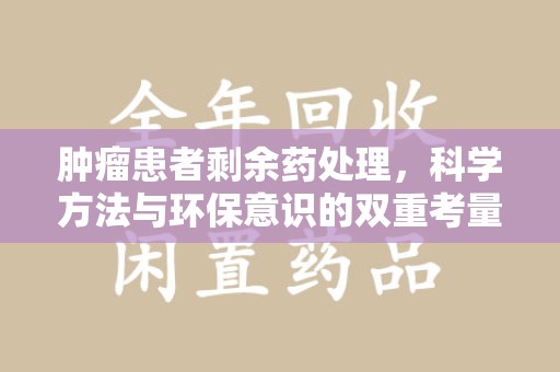 南昌肿瘤患者剩余药处理，科学方法与环保意识的双重考量