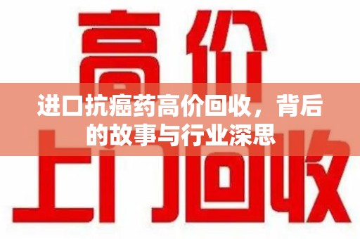 南昌进口抗癌药高价回收，背后的故事与行业深思