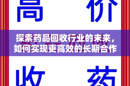 南昌探索药品回收行业的未来，如何实现更高效的长期合作收药机制