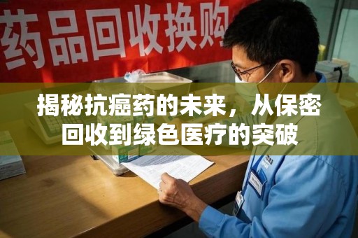 南昌揭秘抗癌药的未来，从保密回收到绿色医疗的突破