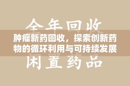 南昌肿瘤新药回收，探索创新药物的循环利用与可持续发展