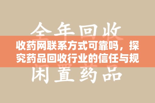 南昌收药网联系方式可靠吗，探究药品回收行业的信任与规范