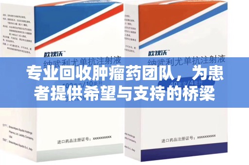 南昌专业回收肿瘤药团队，为患者提供希望与支持的桥梁