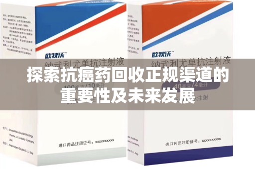南昌探索抗癌药回收正规渠道的重要性及未来发展