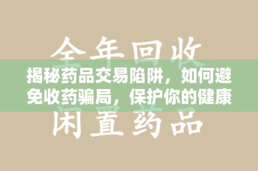 南昌揭秘药品交易陷阱，如何避免收药骗局，保护你的健康与钱包