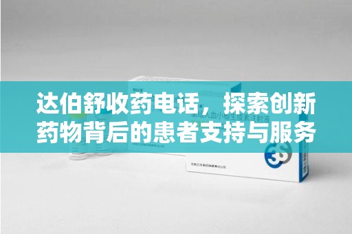 南昌达伯舒收药电话，探索创新药物背后的患者支持与服务