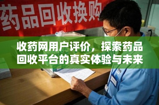 南昌收药网用户评价，探索药品回收平台的真实体验与未来发展趋势