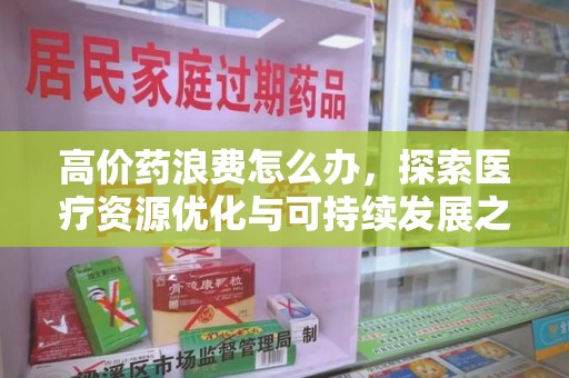 南昌高价药浪费怎么办，探索医疗资源优化与可持续发展之路