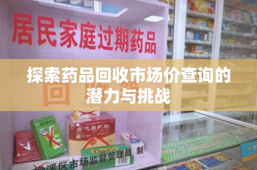 南昌探索药品回收市场价查询的潜力与挑战