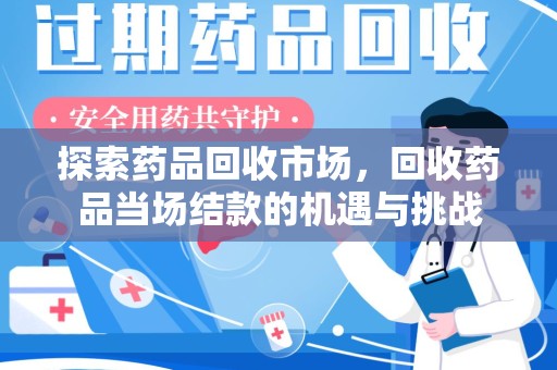 南昌探索药品回收市场，回收药品当场结款的机遇与挑战