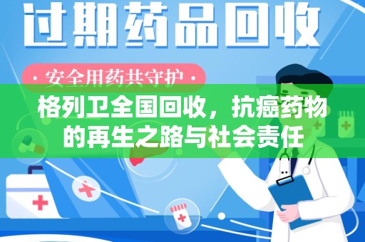 南昌格列卫全国回收，抗癌药物的再生之路与社会责任