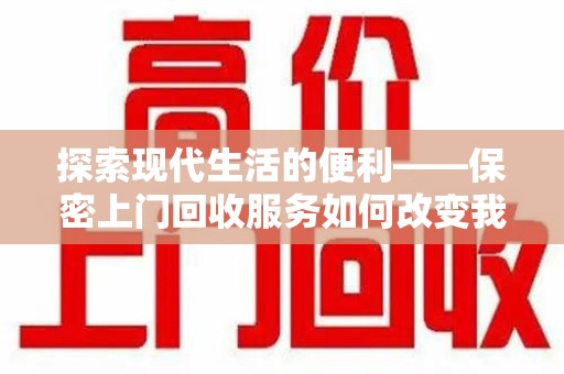 南昌探索现代生活的便利——保密上门回收服务如何改变我们的废弃物处理方式
