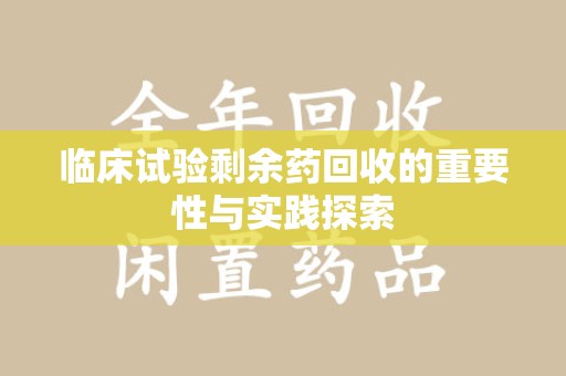 南昌临床试验剩余药回收的重要性与实践探索