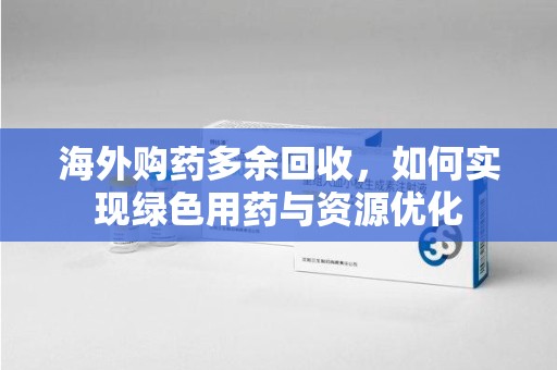南昌海外购药多余回收，如何实现绿色用药与资源优化