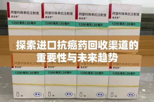 南昌探索进口抗癌药回收渠道的重要性与未来趋势