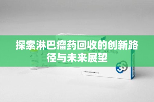 南昌探索淋巴瘤药回收的创新路径与未来展望