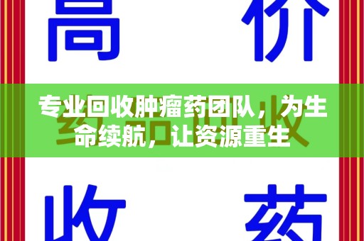 南昌专业回收肿瘤药团队，为生命续航，让资源重生