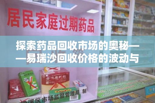 南昌探索药品回收市场的奥秘——易瑞沙回收价格的波动与影响