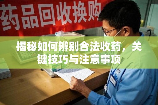南昌揭秘如何辨别合法收药，关键技巧与注意事项