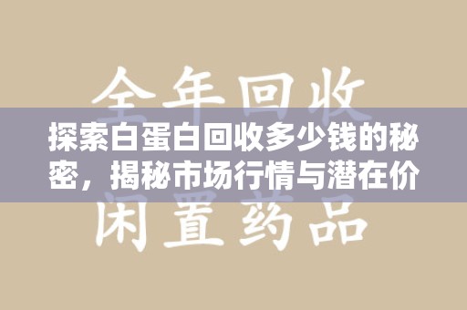 南昌探索白蛋白回收多少钱的秘密，揭秘市场行情与潜在价值