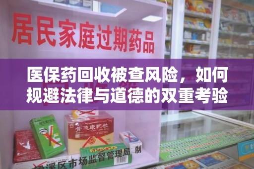 南昌医保药回收被查风险，如何规避法律与道德的双重考验
