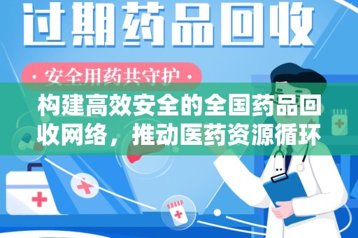 南昌构建高效安全的全国药品回收网络，推动医药资源循环利用