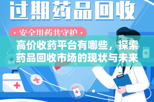 南昌高价收药平台有哪些，探索药品回收市场的现状与未来