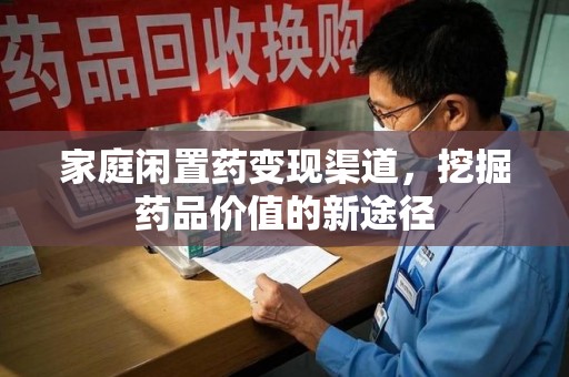 南昌家庭闲置药变现渠道，挖掘药品价值的新途径