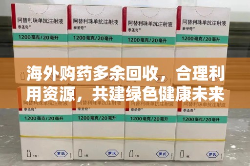 南昌海外购药多余回收，合理利用资源，共建绿色健康未来
