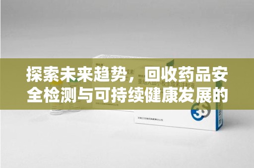 南昌探索未来趋势，回收药品安全检测与可持续健康发展的新方向
