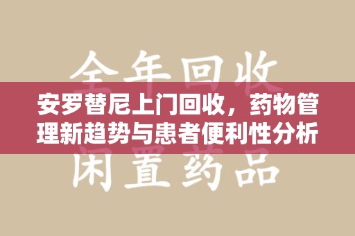 南昌安罗替尼上门回收，药物管理新趋势与患者便利性分析
