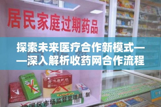 南昌探索未来医疗合作新模式——深入解析收药网合作流程