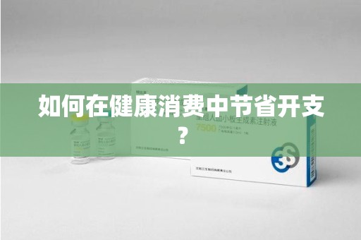 南昌如何在健康消费中节省开支？