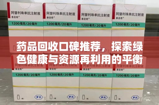 南昌药品回收口碑推荐，探索绿色健康与资源再利用的平衡点