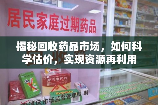 南昌揭秘回收药品市场，如何科学估价，实现资源再利用