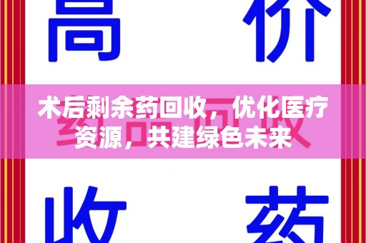 南昌术后剩余药回收，优化医疗资源，共建绿色未来