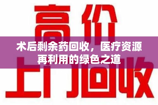 南昌术后剩余药回收，医疗资源再利用的绿色之道