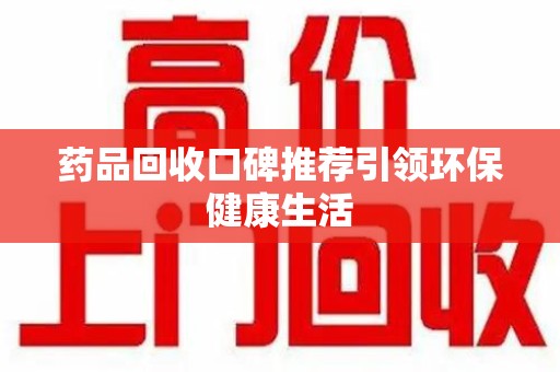 南昌药品回收口碑推荐引领环保健康生活