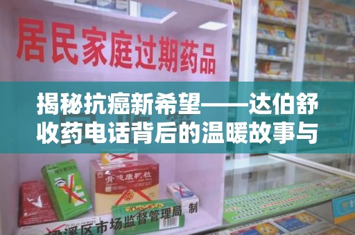 南昌揭秘抗癌新希望——达伯舒收药电话背后的温暖故事与科学奇迹
